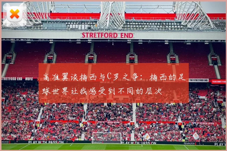 高准翼谈梅西与C罗之争：梅西的足球世界让我感受到不同的层次